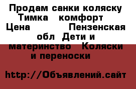 Продам санки-коляску Тимка 2 комфорт. › Цена ­ 1 000 - Пензенская обл. Дети и материнство » Коляски и переноски   